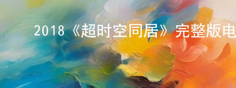 ﻿曹少峰发布﻿2018《超时空同居》完整版电影/在线观看/百度云-美剧天堂
